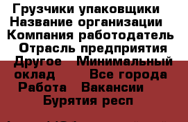 Грузчики-упаковщики › Название организации ­ Компания-работодатель › Отрасль предприятия ­ Другое › Минимальный оклад ­ 1 - Все города Работа » Вакансии   . Бурятия респ.